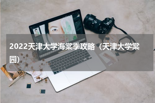 2022天津大学海棠季攻略（天津大学棠园）