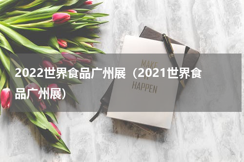 2022世界食品广州展（2021世界食品广州展）