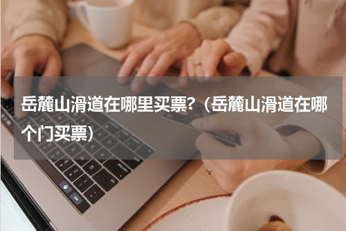 岳麓山滑道在哪里买票?（岳麓山滑道在哪个门买票）