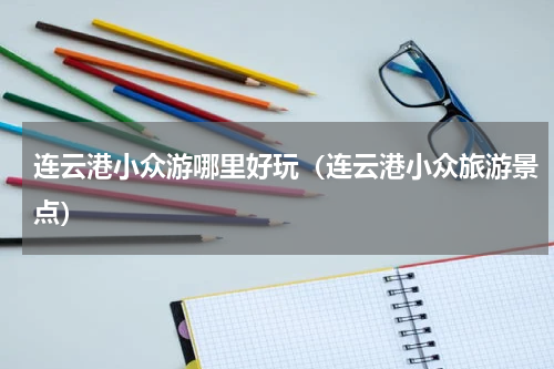 连云港小众游哪里好玩（连云港小众旅游景点）