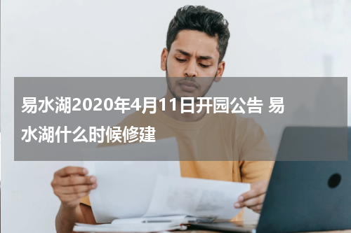 易水湖2020年4月11日开园公告 易水湖什么时候修建