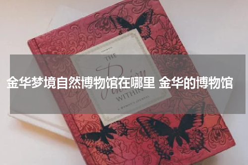 金华梦境自然博物馆在哪里 金华的博物馆