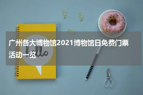 广州各大博物馆2021博物馆日免费门票活动一览
