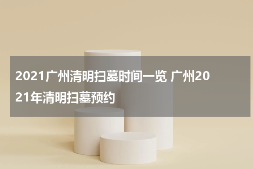 2021广州清明扫墓时间一览 广州2021年清明扫墓预约