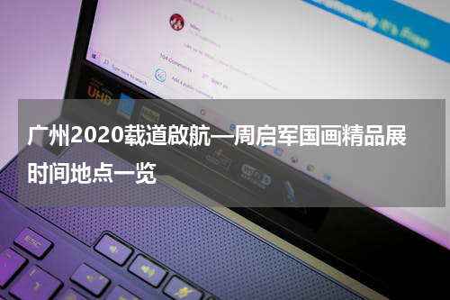 广州2020载道啟航—周启军国画精品展时间地点一览