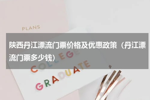 陕西丹江漂流门票价格及优惠政策（丹江漂流门票多少钱）