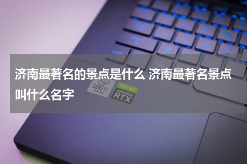 济南最著名的景点是什么 济南最著名景点叫什么名字