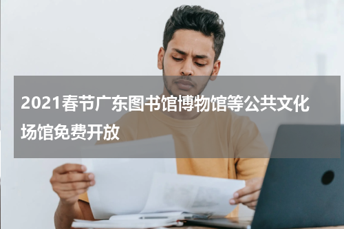 2021春节广东图书馆博物馆等公共文化场馆免费开放