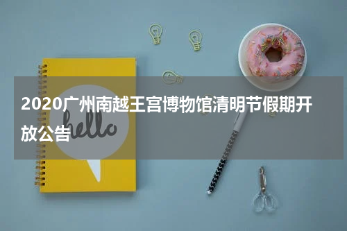 2020广州南越王宫博物馆清明节假期开放公告