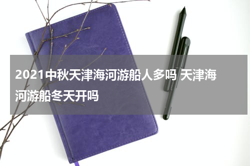2021中秋天津海河游船人多吗 天津海河游船冬天开吗