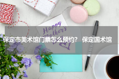 保定市美术馆门票怎么预约？ 保定国术馆