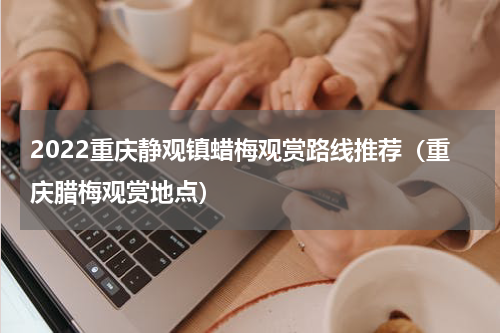 2022重庆静观镇蜡梅观赏路线推荐（重庆腊梅观赏地点）