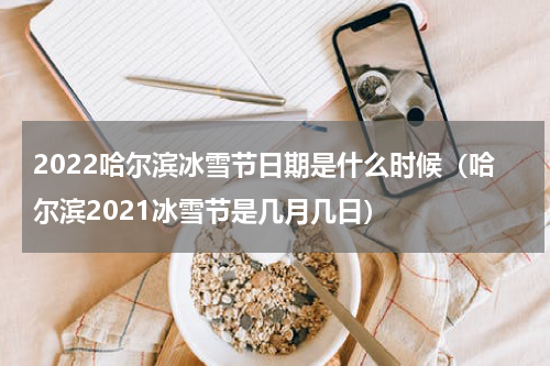2022哈尔滨冰雪节日期是什么时候（哈尔滨2021冰雪节是几月几日）