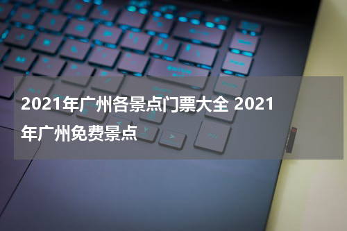 2021年广州各景点门票大全 2021年广州免费景点