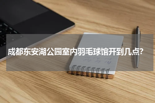 成都东安湖公园室内羽毛球馆开到几点？