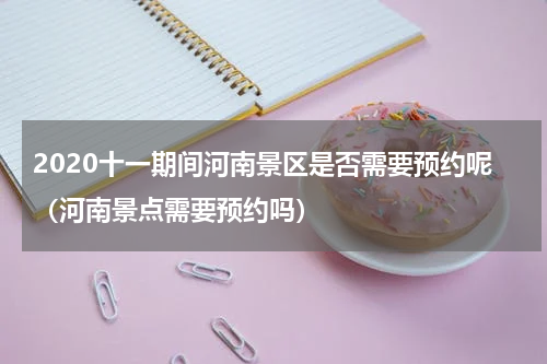 2020十一期间河南景区是否需要预约呢（河南景点需要预约吗）