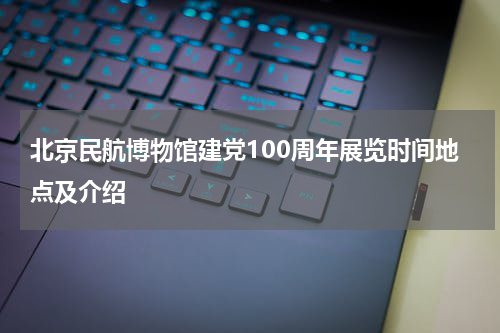 北京民航博物馆建党100周年展览时间地点及介绍