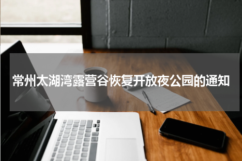 常州太湖湾露营谷恢复开放夜公园的通知