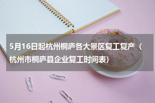 5月16日起杭州桐庐各大景区复工复产（杭州市桐庐县企业复工时间表）