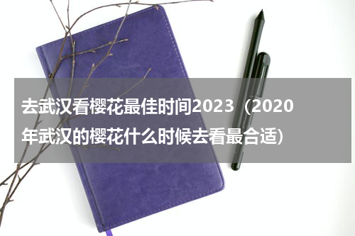 去武汉看樱花最佳时间2023（2020年武汉的樱花什么时候去看最合适）