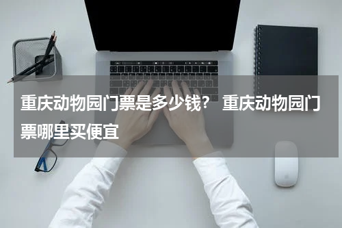 重庆动物园门票是多少钱？ 重庆动物园门票哪里买便宜