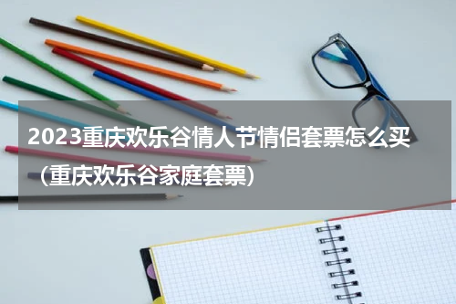 2023重庆欢乐谷情人节情侣套票怎么买（重庆欢乐谷家庭套票）