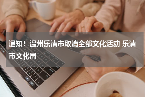 通知！温州乐清市取消全部文化活动 乐清市文化局
