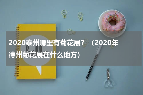 2020泰州哪里有菊花展？（2020年德州菊花展在什么地方）