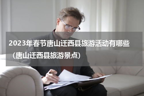 2023年春节唐山迁西县旅游活动有哪些（唐山迁西县旅游景点）