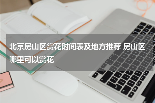 北京房山区赏花时间表及地方推荐 房山区哪里可以赏花