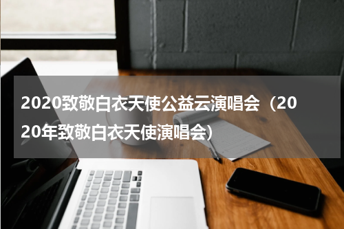 2020致敬白衣天使公益云演唱会（2020年致敬白衣天使演唱会）