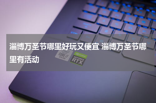 淄博万圣节哪里好玩又便宜 淄博万圣节哪里有活动