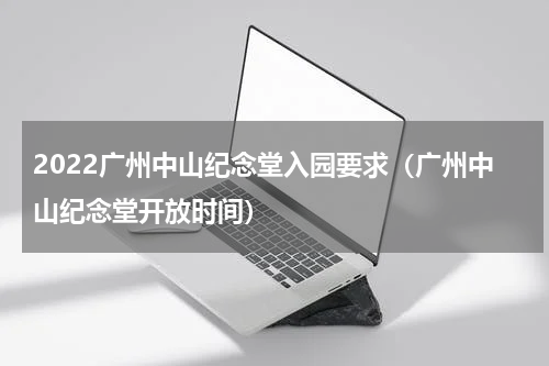 2022广州中山纪念堂入园要求（广州中山纪念堂开放时间）