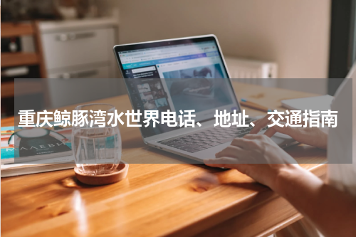 重庆鲸豚湾水世界电话、地址、交通指南