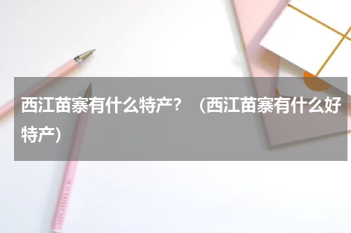 西江苗寨有什么特产？（西江苗寨有什么好特产）