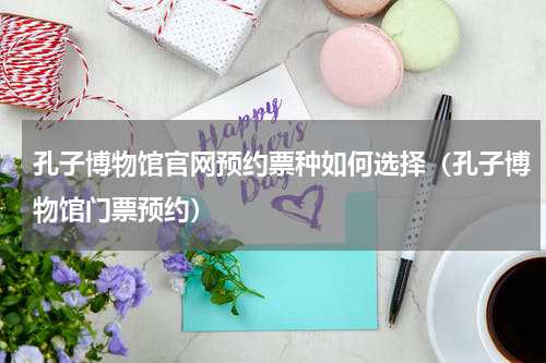 孔子博物馆官网预约票种如何选择（孔子博物馆门票预约）