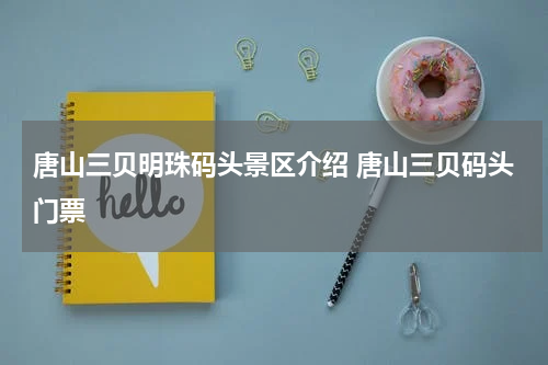 唐山三贝明珠码头景区介绍 唐山三贝码头门票