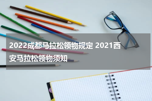 2022成都马拉松领物规定 2021西安马拉松领物须知