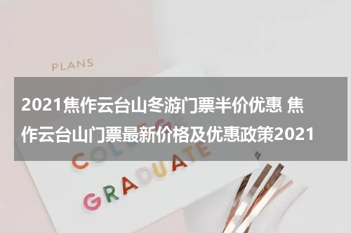 2021焦作云台山冬游门票半价优惠 焦作云台山门票最新价格及优惠政策2021