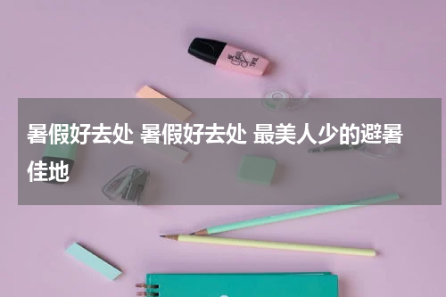暑假好去处 暑假好去处 最美人少的避暑佳地