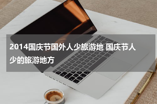 2014国庆节国外人少旅游地 国庆节人少的旅游地方