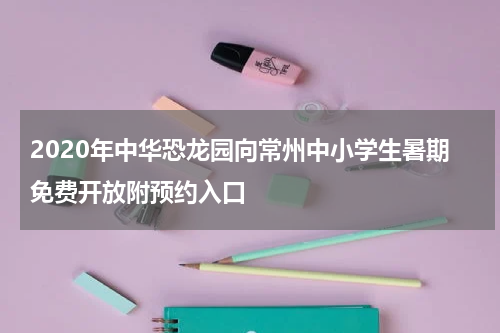 2020年中华恐龙园向常州中小学生暑期免费开放附预约入口