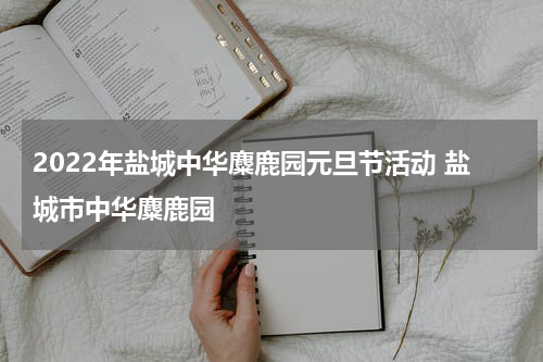 2022年盐城中华麋鹿园元旦节活动 盐城市中华麋鹿园