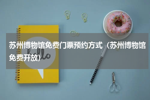 苏州博物馆免费门票预约方式（苏州博物馆免费开放）