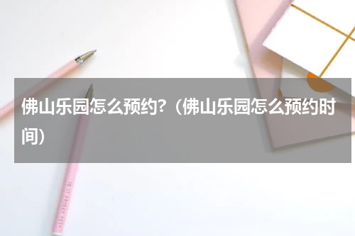 佛山乐园怎么预约?（佛山乐园怎么预约时间）