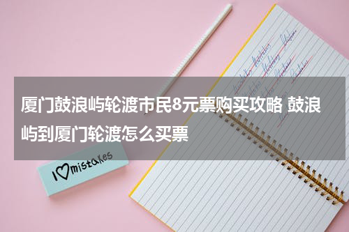 厦门鼓浪屿轮渡市民8元票购买攻略 鼓浪屿到厦门轮渡怎么买票