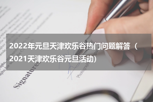 2022年元旦天津欢乐谷热门问题解答（2021天津欢乐谷元旦活动）