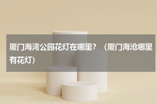 厦门海湾公园花灯在哪里？（厦门海沧哪里有花灯）