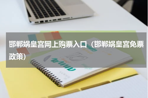 邯郸娲皇宫网上购票入口（邯郸娲皇宫免票政策）