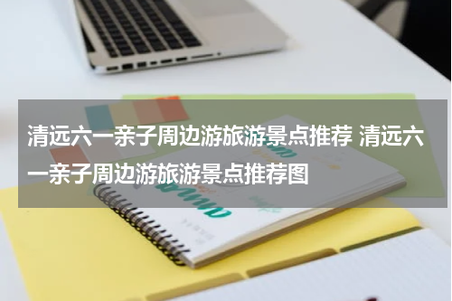 清远六一亲子周边游旅游景点推荐 清远六一亲子周边游旅游景点推荐图